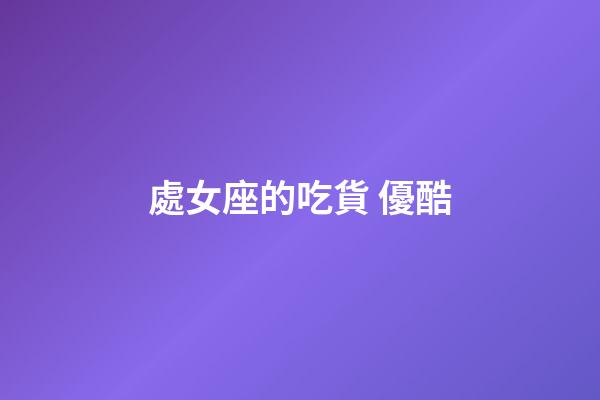 處女座的吃貨 優酷-第1張-星座運勢-玄機派